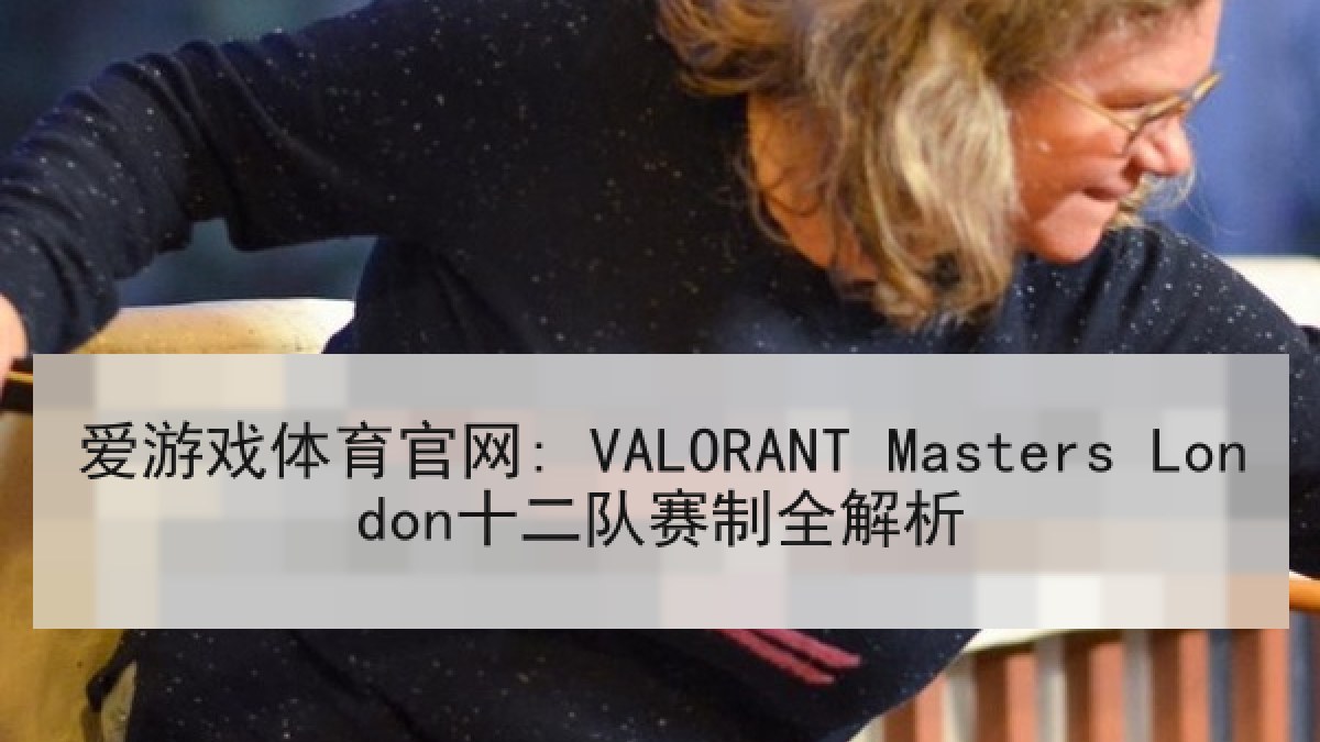 爱游戏体育官网: VALORANT Masters London十二队赛制全解析