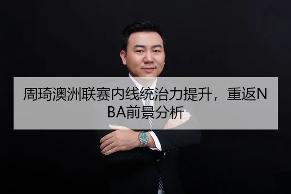 周琦澳洲联赛内线统治力提升，重返NBA前景分析