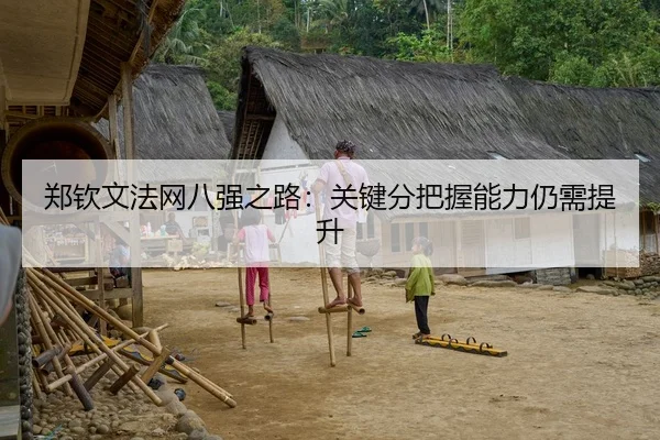 郑钦文法网八强之路：关键分把握能力仍需提升