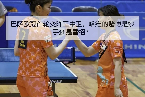巴萨欧冠首轮变阵三中卫，哈维的赌博是妙手还是昏招？