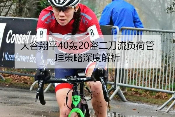 大谷翔平40轰20盗二刀流负荷管理策略深度解析