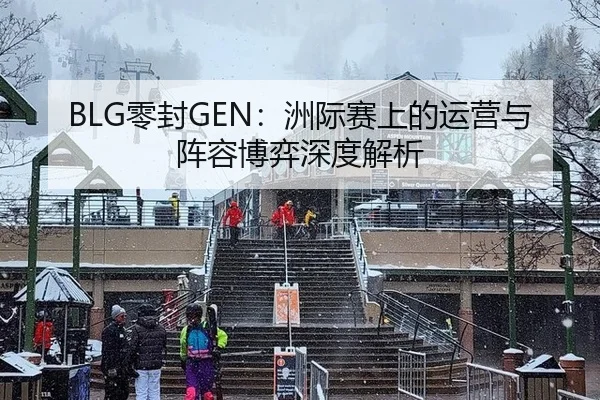 BLG零封GEN：洲际赛上的运营与阵容博弈深度解析