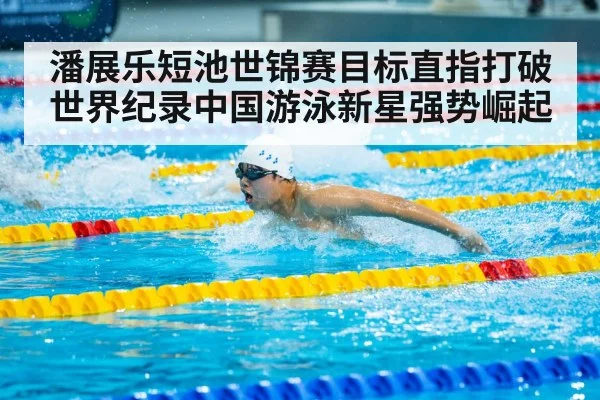 潘展乐短池世锦赛目标直指打破世界纪录中国游泳新星强势崛起
