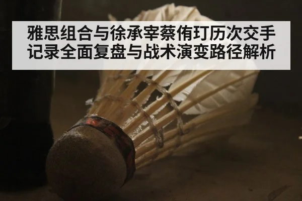 雅思组合与徐承宰蔡侑玎历次交手记录全面复盘与战术演变路径解析