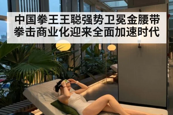中国拳王王聪强势卫冕金腰带 拳击商业化迎来全面加速时代