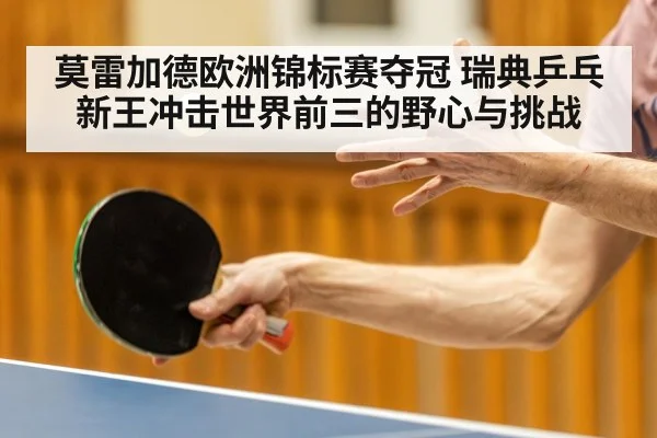 莫雷加德欧洲锦标赛夺冠 瑞典乒乓新王冲击世界前三的野心与挑战